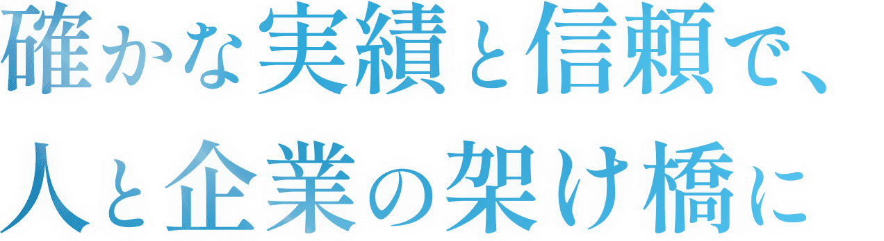 確かな実績と信頼で、人と企業の架け橋に