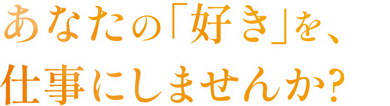 あなたの｢好き｣を、仕事にしませんか？